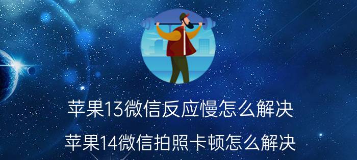 苹果13微信反应慢怎么解决 苹果14微信拍照卡顿怎么解决？